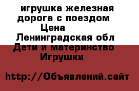 игрушка железная дорога с поездом › Цена ­ 500 - Ленинградская обл. Дети и материнство » Игрушки   